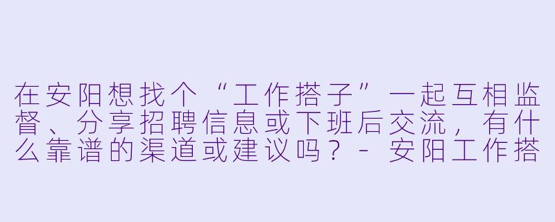 在安阳想找个“工作搭子”一起互相监督、分享招聘信息或下班后交流，有什么靠谱的渠道或建议吗？-安阳工作搭子