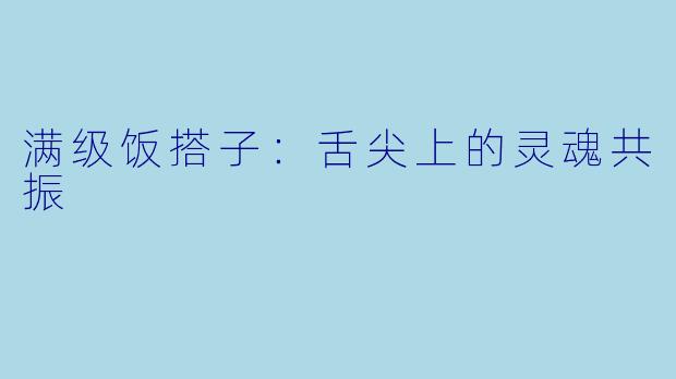 满级饭搭子:舌尖上的灵魂共振
