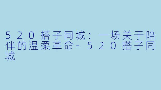 520搭子同城:一场关于陪伴的温柔革命-520搭子同城