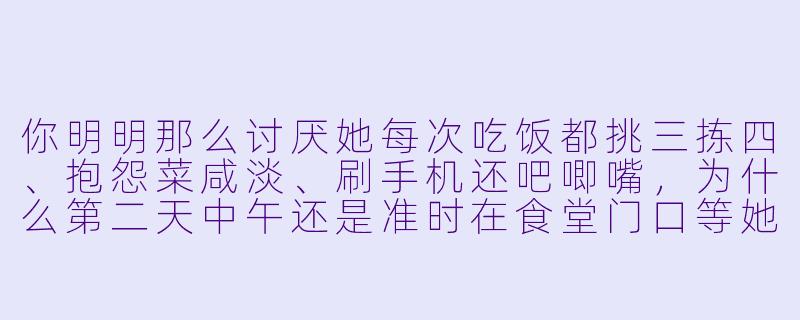 你明明那么讨厌她每次吃饭都挑三拣四、抱怨菜咸淡、刷手机还吧唧嘴，为什么第二天中午还是准时在食堂门口等她？-讨厌饭搭子但也离不开饭搭子