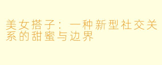 美女搭子：一种新型社交关系的甜蜜与边界
