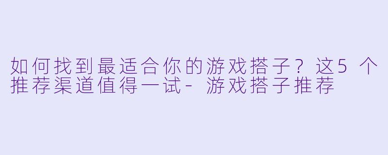 如何找到最适合你的游戏搭子？这5个推荐渠道值得一试-游戏搭子推荐