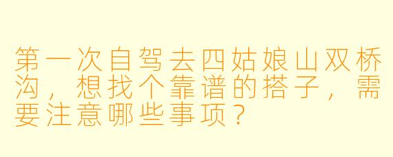 第一次自驾去四姑娘山双桥沟,想找个靠谱的搭子,需要注意哪些事项?