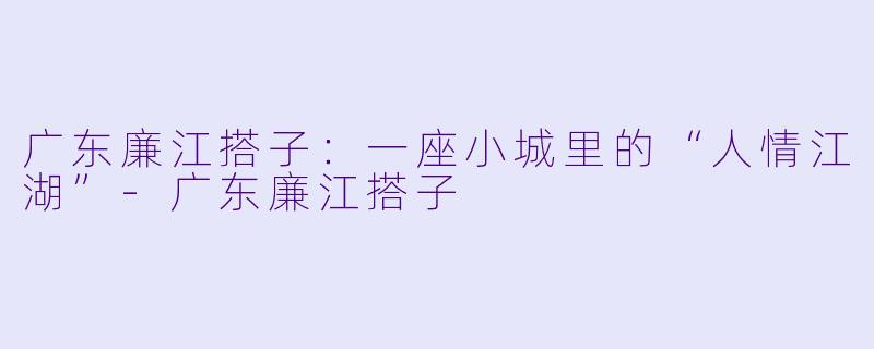 广东廉江搭子:一座小城里的“人情江湖”-广东廉江搭子