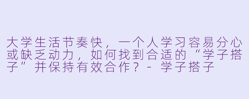 大学生活节奏快，一个人学习容易分心或缺乏动力，如何找到合适的“学子搭子”并保持有效合作？