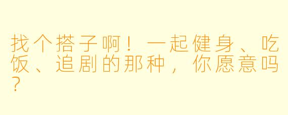找个搭子啊！一起健身、吃饭、追剧的那种，你愿意吗？