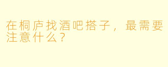 在桐庐找酒吧搭子,最需要注意什么?