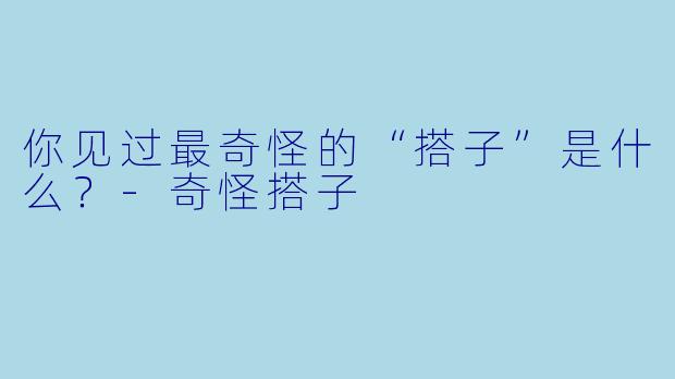 你见过最奇怪的“搭子”是什么？-奇怪搭子