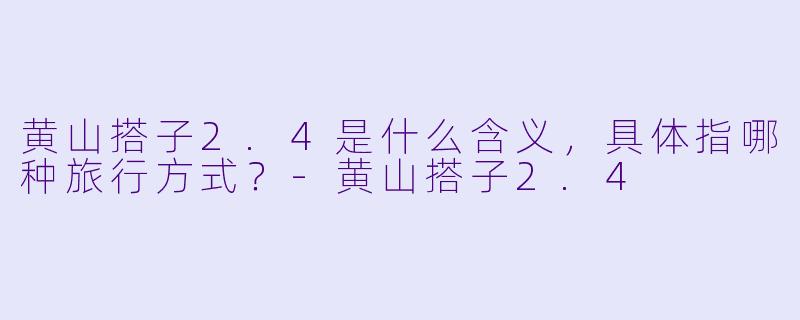 黄山搭子2.4是什么含义,具体指哪种旅行方式?-黄山搭子2.4