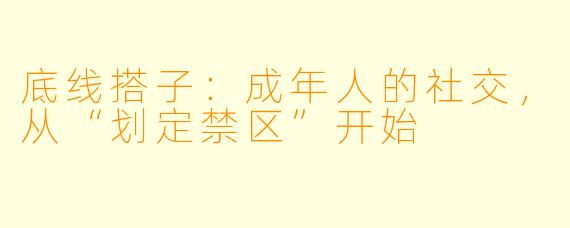 底线搭子：成年人的社交，从“划定禁区”开始