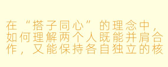 在“搭子同心”的理念中,如何理解两个人既能并肩合作,又能保持各自独立的核心?