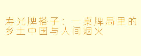 寿光牌搭子：一桌牌局里的乡土中国与人间烟火