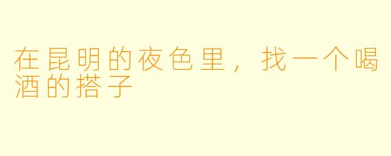 在昆明的夜色里,找一个喝酒的搭子