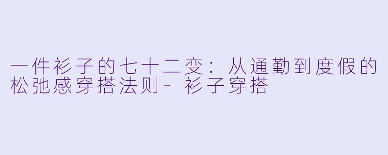 一件衫子的七十二变：从通勤到度假的松弛感穿搭法则-衫子穿搭