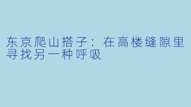 东京爬山搭子：在高楼缝隙里寻找另一种呼吸