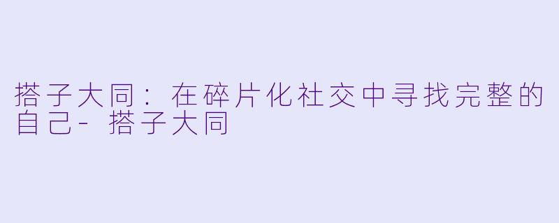 搭子大同：在碎片化社交中寻找完整的自己-搭子大同