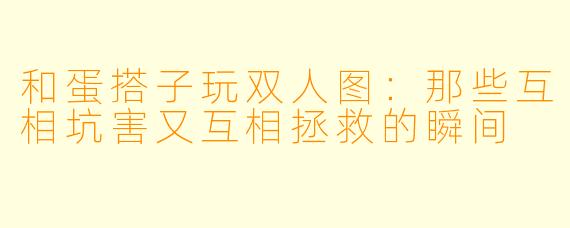 和蛋搭子玩双人图：那些互相坑害又互相拯救的瞬间