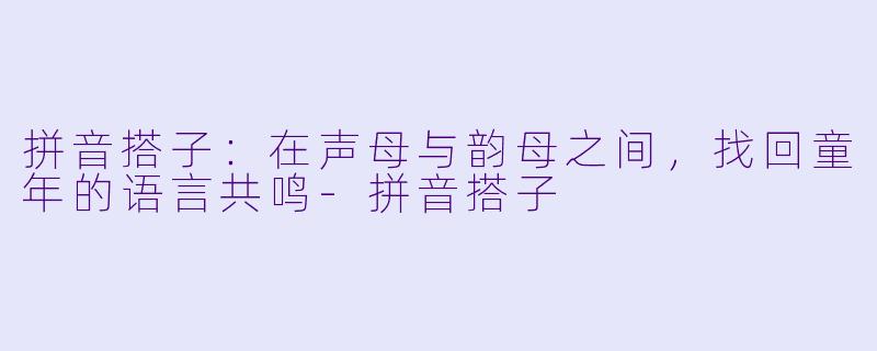拼音搭子：在声母与韵母之间，找回童年的语言共鸣-拼音搭子