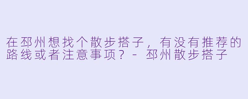 在邳州想找个散步搭子，有没有推荐的路线或者注意事项？-邳州散步搭子
