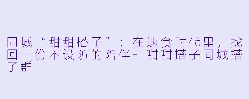 同城“甜甜搭子”：在速食时代里，找回一份不设防的陪伴-甜甜搭子同城搭子群