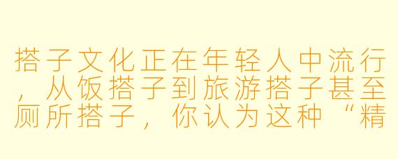 搭子文化正在年轻人中流行，从饭搭子到旅游搭子甚至厕所搭子，你认为这种“精准陪伴”反映了当代人怎样的社交需求？