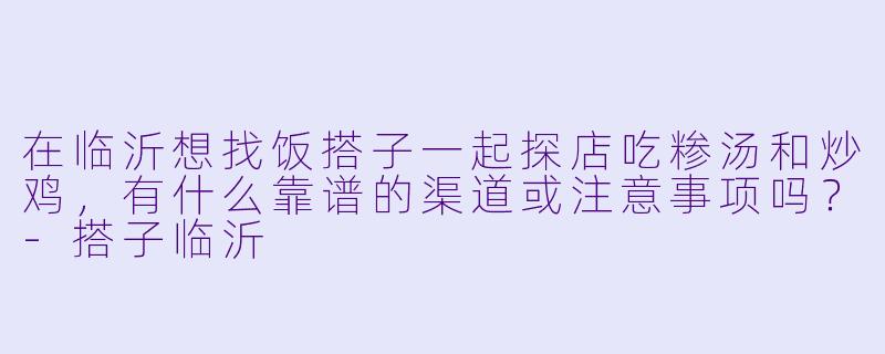 在临沂想找饭搭子一起探店吃糁汤和炒鸡，有什么靠谱的渠道或注意事项吗？-搭子临沂