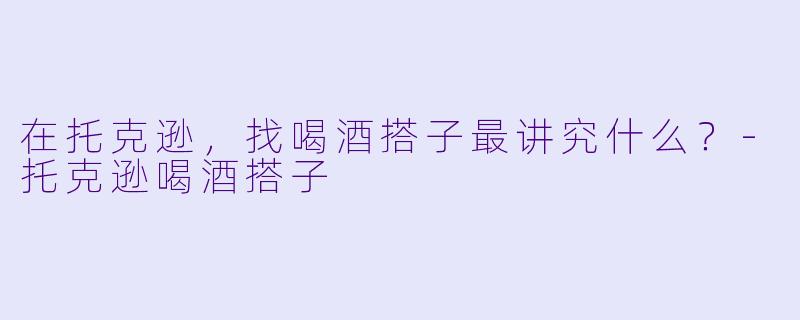 在托克逊，找喝酒搭子最讲究什么？-托克逊喝酒搭子