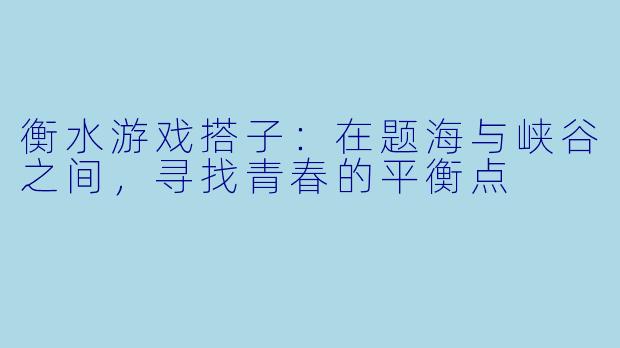 衡水游戏搭子:在题海与峡谷之间,寻找青春的平衡点