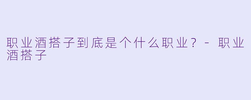 职业酒搭子到底是个什么职业？-职业酒搭子