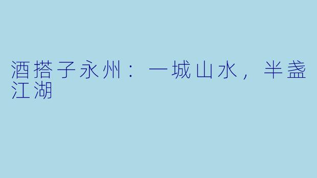 酒搭子永州：一城山水，半盏江湖