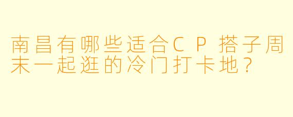 南昌有哪些适合CP搭子周末一起逛的冷门打卡地？