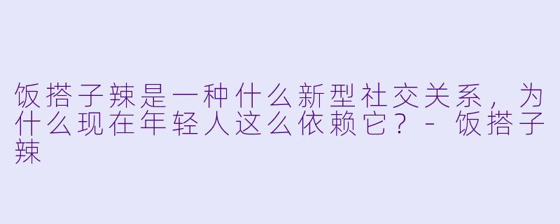 饭搭子辣是一种什么新型社交关系,为什么现在年轻人这么依赖它?-饭搭子辣