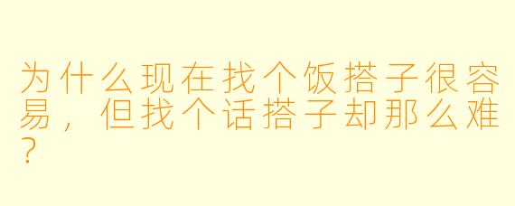 为什么现在找个饭搭子很容易，但找个话搭子却那么难？