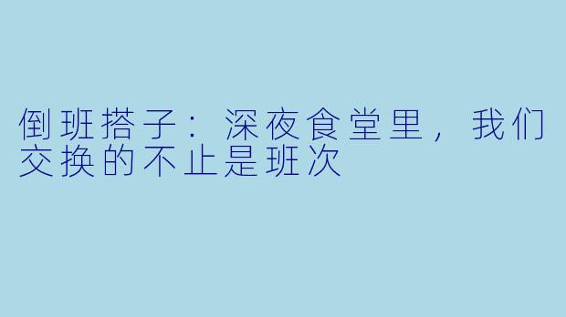倒班搭子:深夜食堂里,我们交换的不止是班次