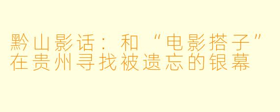 黔山影话:和“电影搭子”在贵州寻找被遗忘的银幕