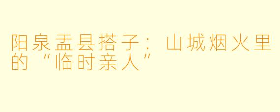 阳泉盂县搭子：山城烟火里的“临时亲人”