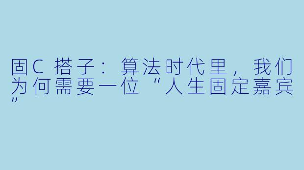 固C搭子：算法时代里，我们为何需要一位“人生固定嘉宾”