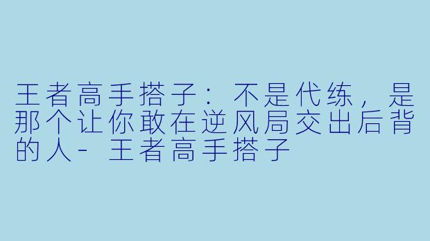 王者高手搭子：不是代练，是那个让你敢在逆风局交出后背的人