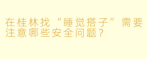 在桂林找“睡觉搭子”需要注意哪些安全问题？