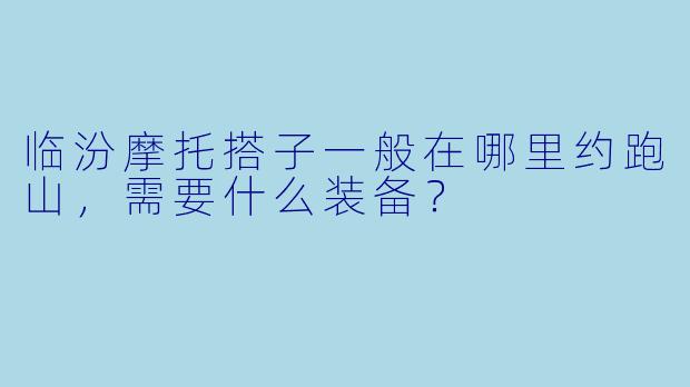 临汾摩托搭子一般在哪里约跑山,需要什么装备?