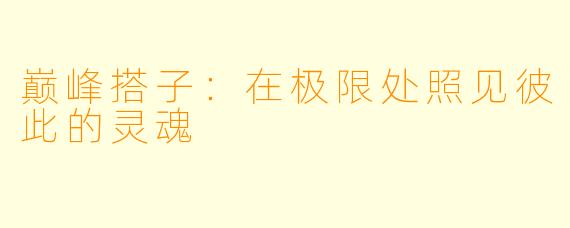 巅峰搭子：在极限处照见彼此的灵魂
