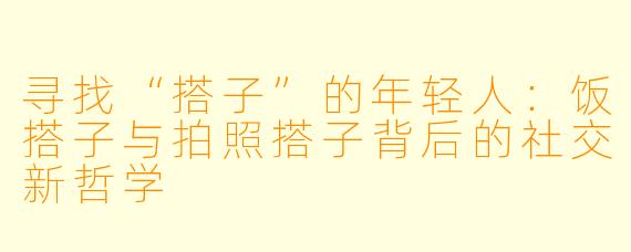 寻找“搭子”的年轻人:饭搭子与拍照搭子背后的社交新哲学
