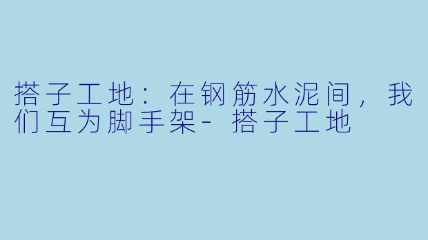 搭子工地：在钢筋水泥间，我们互为脚手架-搭子工地