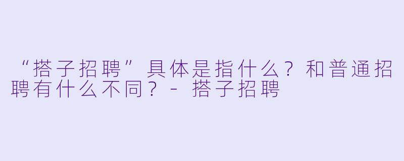 “搭子招聘”具体是指什么？和普通招聘有什么不同？-搭子招聘