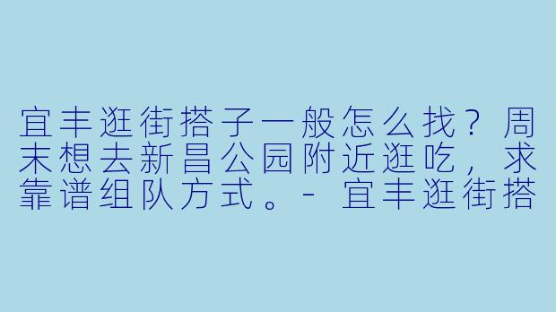 宜丰逛街搭子一般怎么找？周末想去新昌公园附近逛吃，求靠谱组队方式。-宜丰逛街搭子