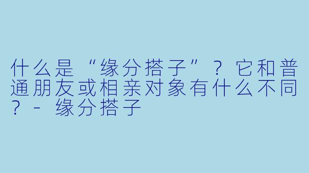 什么是“缘分搭子”？它和普通朋友或相亲对象有什么不同？-缘分搭子