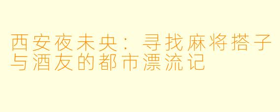 西安夜未央:寻找麻将搭子与酒友的都市漂流记
