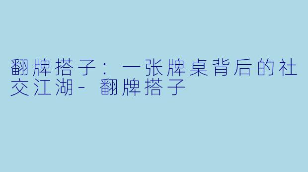 翻牌搭子:一张牌桌背后的社交江湖-翻牌搭子
