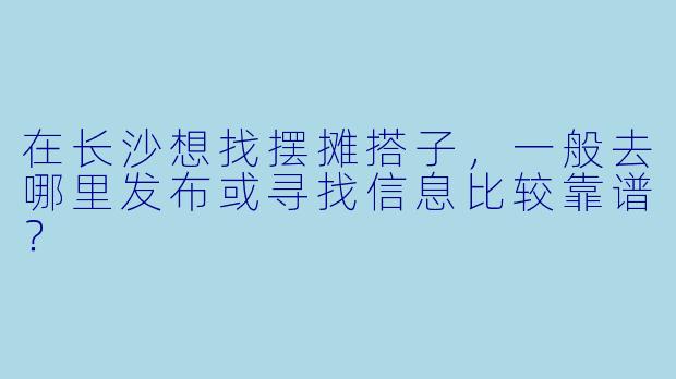 在长沙想找摆摊搭子，一般去哪里发布或寻找信息比较靠谱？