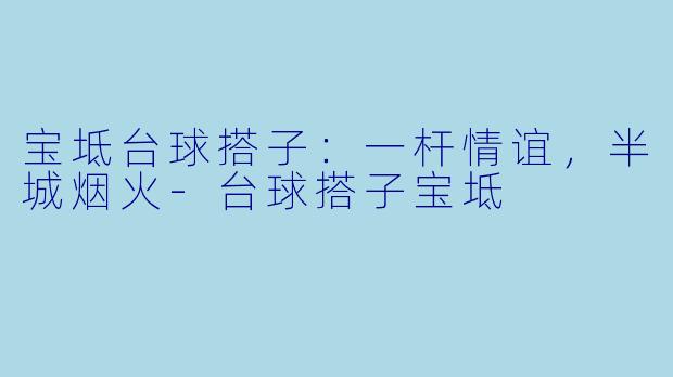 宝坻台球搭子：一杆情谊，半城烟火-台球搭子宝坻